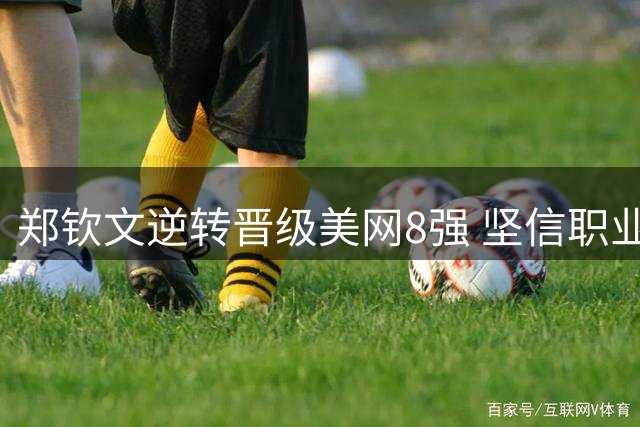郑钦文逆转晋级美网8强 坚信职业生涯高峰将至